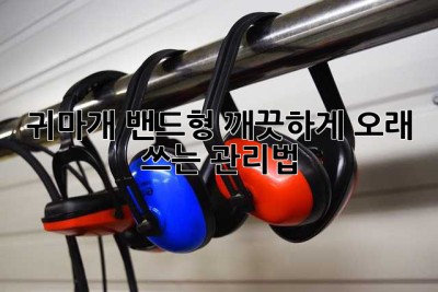 귀마개 밴드형: 깨끗하게 오래 쓰는 관리법