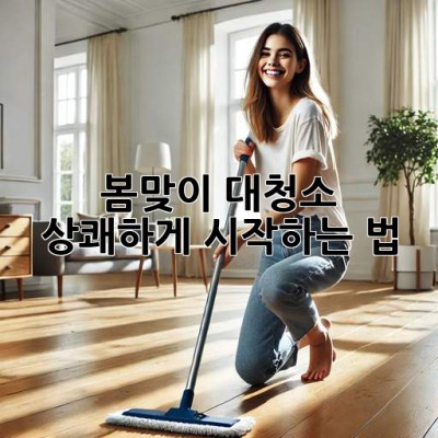 ✨ 봄맞이 대청소, 상쾌하게 시작하는 법 🌸